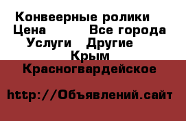 Конвеерные ролики  › Цена ­ 400 - Все города Услуги » Другие   . Крым,Красногвардейское